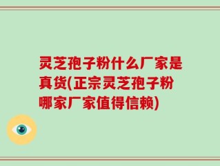 灵芝孢子粉什么厂家是真货(正宗灵芝孢子粉哪家厂家值得信赖)