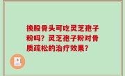换股骨头可吃灵芝孢子粉吗？灵芝孢子粉对骨质疏松的治疗效果？