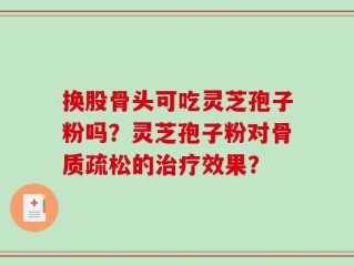 换股骨头可吃灵芝孢子粉吗？灵芝孢子粉对骨质疏松的治疗效果？