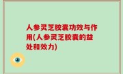 人参灵芝胶囊功效与作用(人参灵芝胶囊的益处和效力)