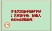 岁吃灵芝孢子粉好不好？灵芝孢子粉，健康人也能长期服用吗？