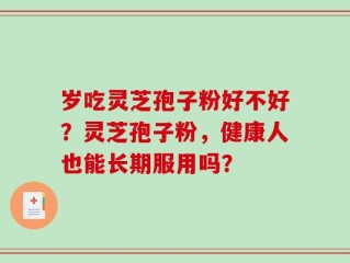 岁吃灵芝孢子粉好不好？灵芝孢子粉，健康人也能长期服用吗？