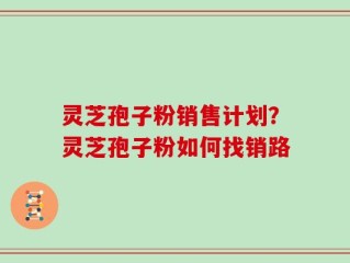 灵芝孢子粉销售计划？灵芝孢子粉如何找销路