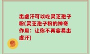 出虚汗可以吃灵芝孢子粉(灵芝孢子粉的神奇作用：让你不再容易出虚汗)