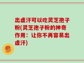 出虚汗可以吃灵芝孢子粉(灵芝孢子粉的神奇作用：让你不再容易出虚汗)