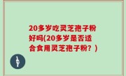 20多岁吃灵芝孢子粉好吗(20多岁是否适合食用灵芝孢子粉？)