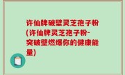 许仙牌破壁灵芝孢子粉(许仙牌灵芝孢子粉-突破壁燃爆你的健康能量)