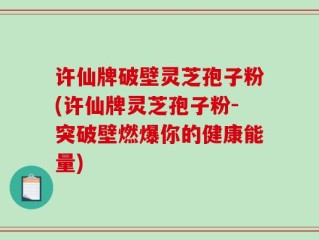 许仙牌破壁灵芝孢子粉(许仙牌灵芝孢子粉-突破壁燃爆你的健康能量)