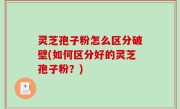 灵芝孢子粉怎么区分破壁(如何区分好的灵芝孢子粉？)