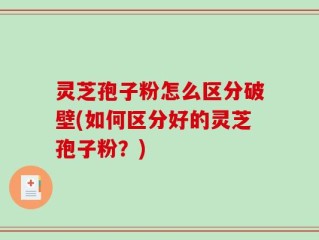 灵芝孢子粉怎么区分破壁(如何区分好的灵芝孢子粉？)