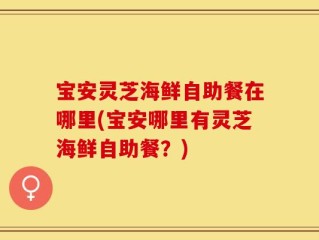 宝安灵芝海鲜自助餐在哪里(宝安哪里有灵芝海鲜自助餐？)