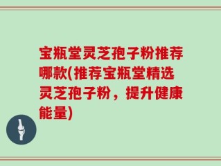 宝瓶堂灵芝孢子粉推荐哪款(推荐宝瓶堂精选灵芝孢子粉，提升健康能量)