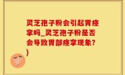 灵芝孢子粉会引起胃痉挛吗_灵芝孢子粉是否会导致胃部痉挛现象？)