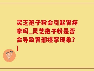 灵芝孢子粉会引起胃痉挛吗_灵芝孢子粉是否会导致胃部痉挛现象？)