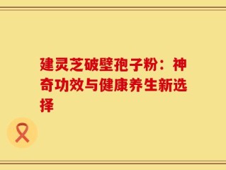 建灵芝破壁孢子粉：神奇功效与健康养生新选择
