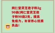 同仁堂灵芝孢子粉2g90袋(同仁堂灵芝孢子粉90袋2克，提高免疫力，补肾养心优质良品！