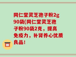 同仁堂灵芝孢子粉2g90袋(同仁堂灵芝孢子粉90袋2克，提高免疫力，补肾养心优质良品！