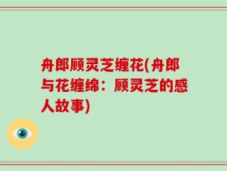 舟郎顾灵芝缠花(舟郎与花缠绵：顾灵芝的感人故事)