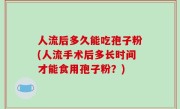 人流后多久能吃孢子粉(人流手术后多长时间才能食用孢子粉？)