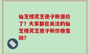 仙芝楼灵芝孢子粉涨价了？大家都在关注的仙芝楼灵芝孢子粉价格变动？