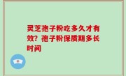 灵芝孢子粉吃多久才有效？孢子粉保质期多长时间