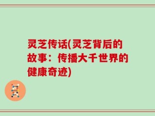 灵芝传话(灵芝背后的故事：传播大千世界的健康奇迹)