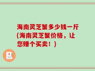 海南灵芝蟹多少钱一斤(海南灵芝蟹价格，让您赚个买卖！)