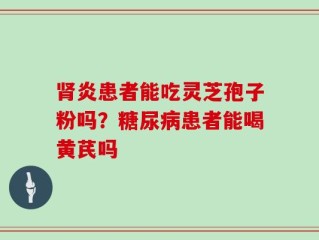 肾炎患者能吃灵芝孢子粉吗？糖尿病患者能喝黄芪吗