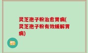 灵芝孢子粉治愈胃病(灵芝孢子粉有效缓解胃病)