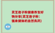 灵芝孢子粉健康养生好物分享(灵芝孢子粉：强身健体的自然良药)
