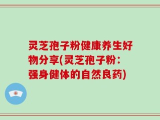 灵芝孢子粉健康养生好物分享(灵芝孢子粉：强身健体的自然良药)