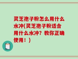 灵芝孢子粉怎么用什么水冲(灵芝孢子粉适合用什么水冲？教你正确使用！)