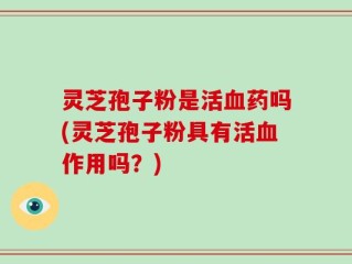 灵芝孢子粉是活血药吗(灵芝孢子粉具有活血作用吗？)