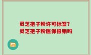 灵芝孢子粉许可标签？灵芝孢子粉医保报销吗
