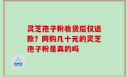 灵芝孢子粉收货后仅退款？网购几十元的灵芝孢子粉是真的吗