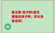 嘉芝康 孢子粉(嘉芝康推出孢子粉，优化免疫系统)
