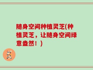 随身空间种植灵芝(种植灵芝，让随身空间绿意盎然！)