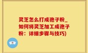 灵芝怎么打成孢子粉_如何将灵芝加工成孢子粉：详细步骤与技巧)