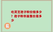 吃灵芝孢子粉价格多少？孢子粉市面售价是多少