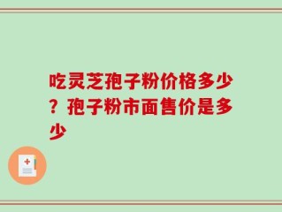 吃灵芝孢子粉价格多少？孢子粉市面售价是多少