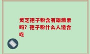 灵芝孢子粉含有雄激素吗？孢子粉什么人适合吃