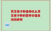 灵芝孢子粉值得吃么灵芝孢子粉的营养价值及功效研究