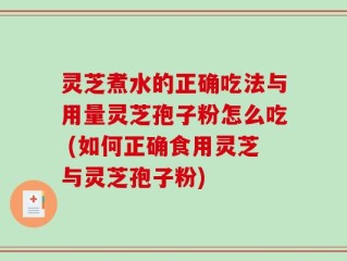 灵芝煮水的正确吃法与用量灵芝孢子粉怎么吃 (如何正确食用灵芝与灵芝孢子粉)