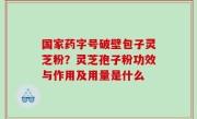 国家药字号破壁包子灵芝粉？灵芝孢子粉功效与作用及用量是什么