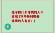 孢子粉什么体质的人不能喝 (孢子粉对哪些体质的人有害？)