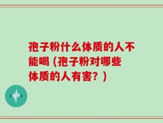 孢子粉什么体质的人不能喝 (孢子粉对哪些体质的人有害？)