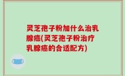 灵芝孢子粉加什么治乳腺癌(灵芝孢子粉治疗乳腺癌的合适配方)