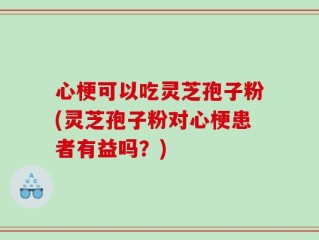 心梗可以吃灵芝孢子粉(灵芝孢子粉对心梗患者有益吗？)