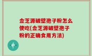 佥芝源破壁孢子粉怎么使吃(佥芝源破壁孢子粉的正确食用方法)
