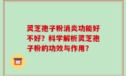 灵芝孢子粉消炎功能好不好？科学解析灵芝孢子粉的功效与作用？